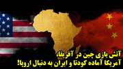 آتش بازی چین در آفریقا، آمریکا آماده کودتا و ایران به دنبال اروپا!